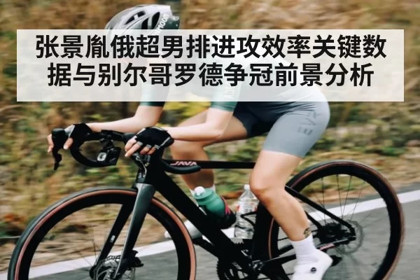 张景胤俄超男排进攻效率关键数据与别尔哥罗德争冠前景分析