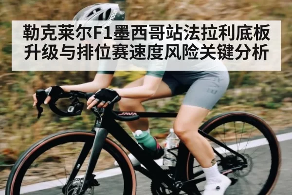 勒克莱尔F1墨西哥站法拉利底板升级与排位赛速度风险关键分析