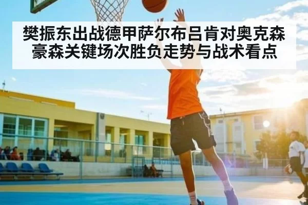 樊振东出战德甲萨尔布吕肯对奥克森豪森关键场次胜负走势与战术看点
